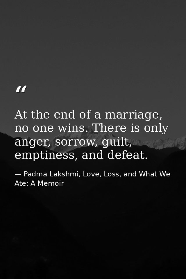 At the end of a marriage, no one wins. There is only anger, sorrow, guilt, emptiness, and defeat. — Padma Lakshmi, Love, Loss, and What We Ate: A Memoir