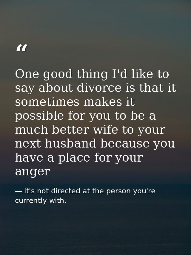 One good thing I'd like to say about divorce is that it sometimes makes it possible for you to be a much better wife to  — it's not directed at the person you're currently with.