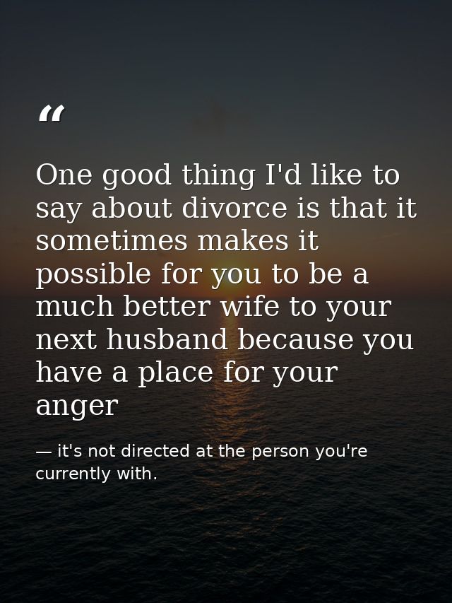 One good thing I'd like to say about divorce is that it sometimes makes it possible for you to be a much better wife to  — it's not directed at the person you're currently with.