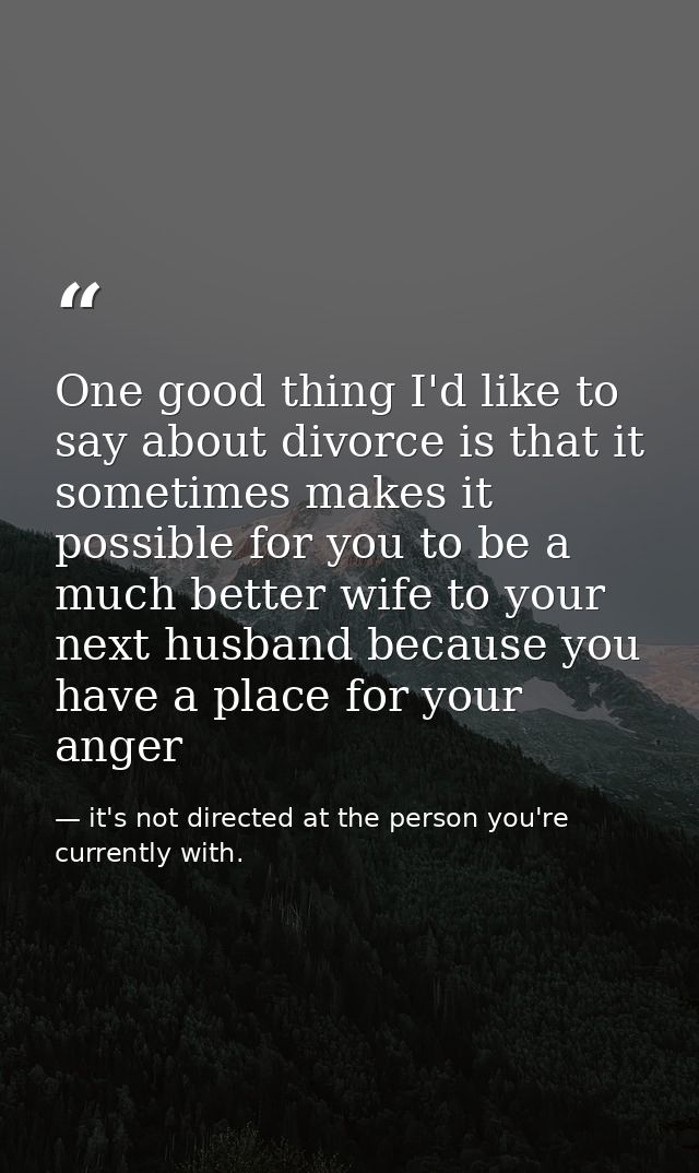 One good thing I'd like to say about divorce is that it sometimes makes it possible for you to be a much better wife to  — it's not directed at the person you're currently with.