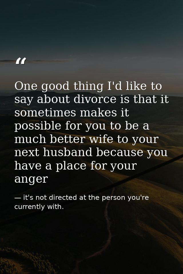 One good thing I'd like to say about divorce is that it sometimes makes it possible for you to be a much better wife to  — it's not directed at the person you're currently with.