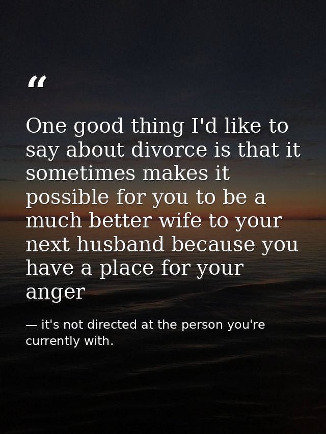 One good thing I'd like to say about divorce is that it sometimes makes it possible for you to be a much better wife to  — it's not directed at the person you're currently with.