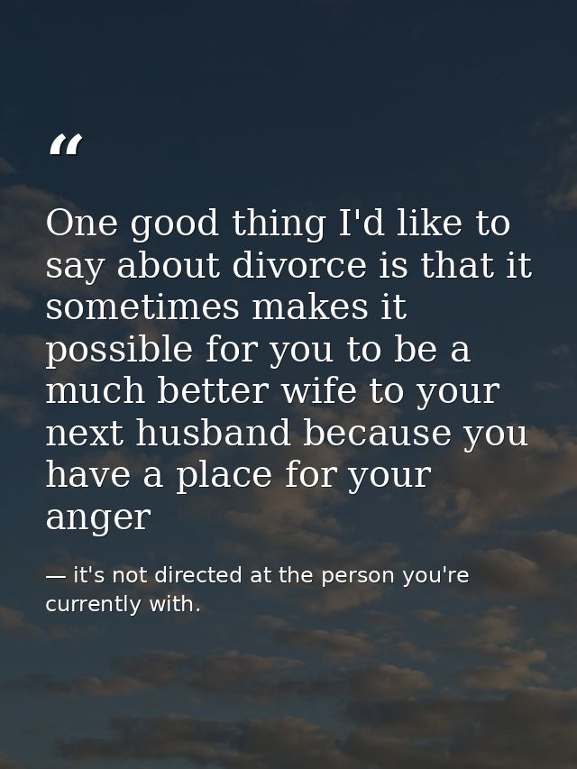 One good thing I'd like to say about divorce is that it sometimes makes it possible for you to be a much better wife to  — it's not directed at the person you're currently with.