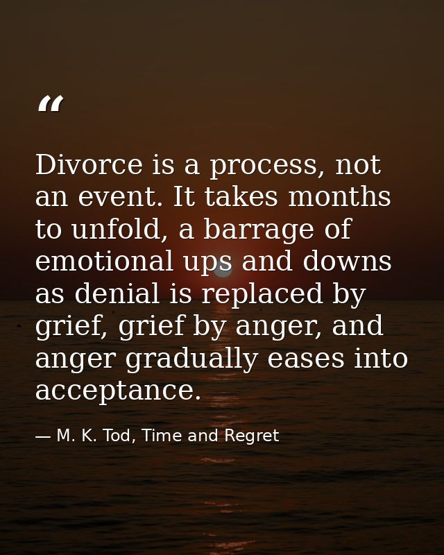 Divorce is a process, not an event. It takes months to unfold, a barrage of emotional ups and downs as denial is replace — M. K. Tod, Time and Regret