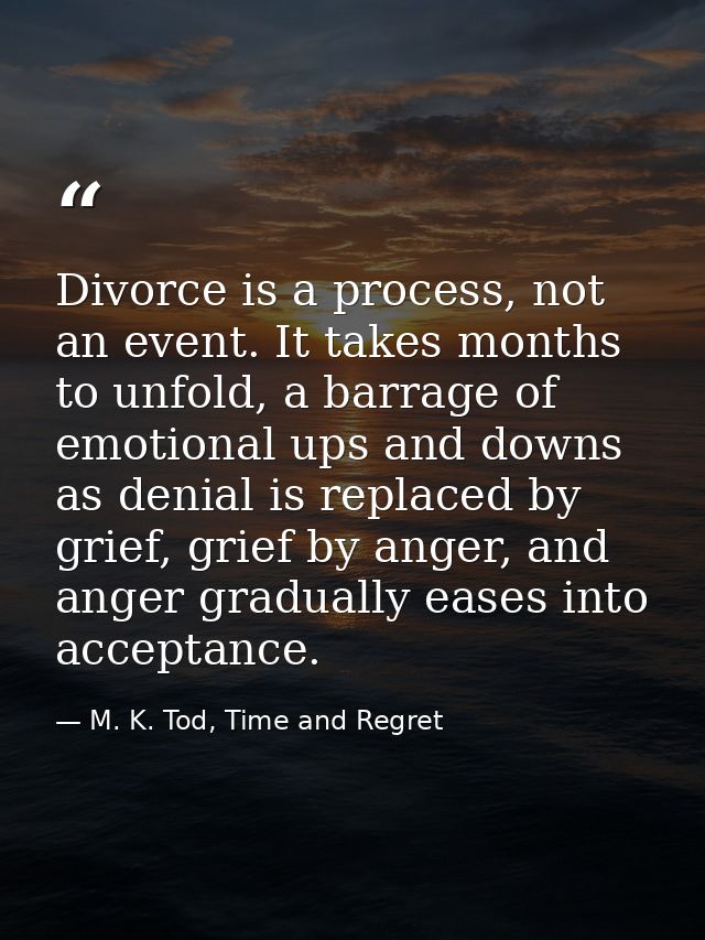 Divorce is a process, not an event. It takes months to unfold, a barrage of emotional ups and downs as denial is replace — M. K. Tod, Time and Regret