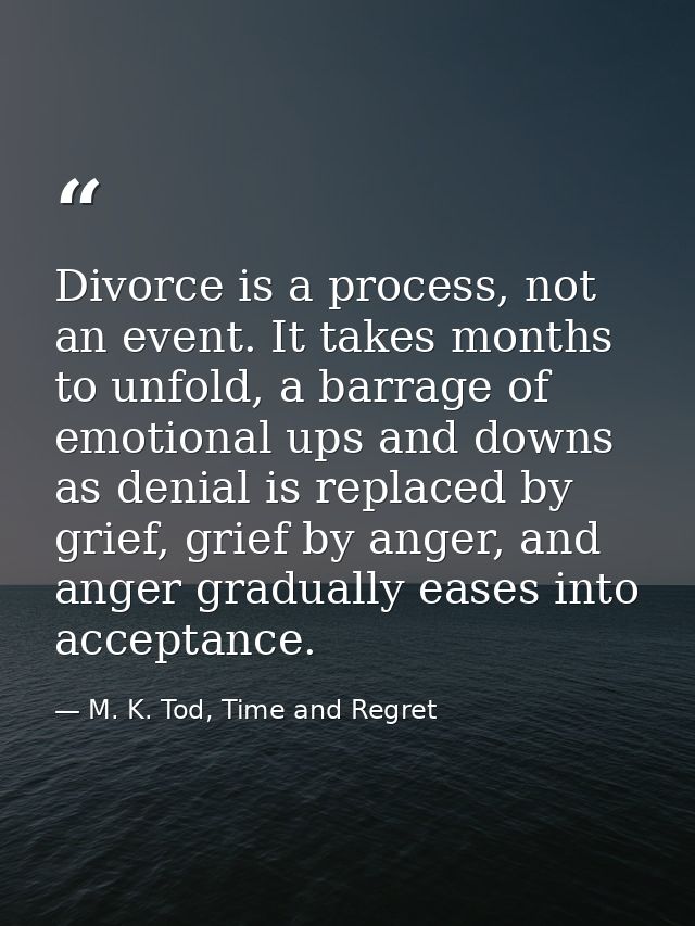 Divorce is a process, not an event. It takes months to unfold, a barrage of emotional ups and downs as denial is replace — M. K. Tod, Time and Regret
