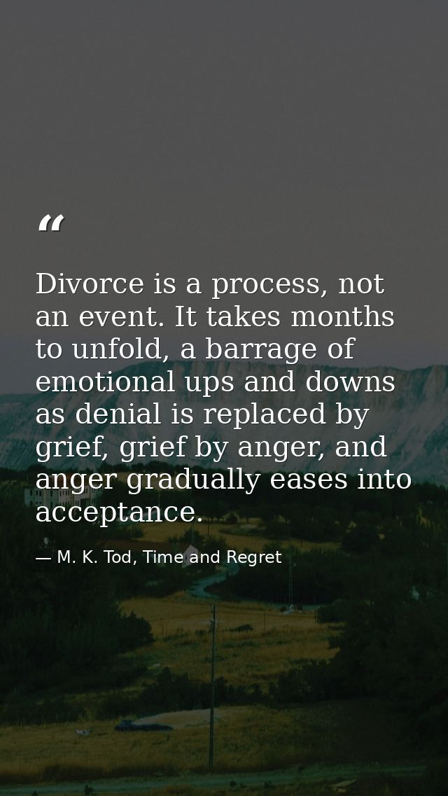 Divorce is a process, not an event. It takes months to unfold, a barrage of emotional ups and downs as denial is replace — M. K. Tod, Time and Regret