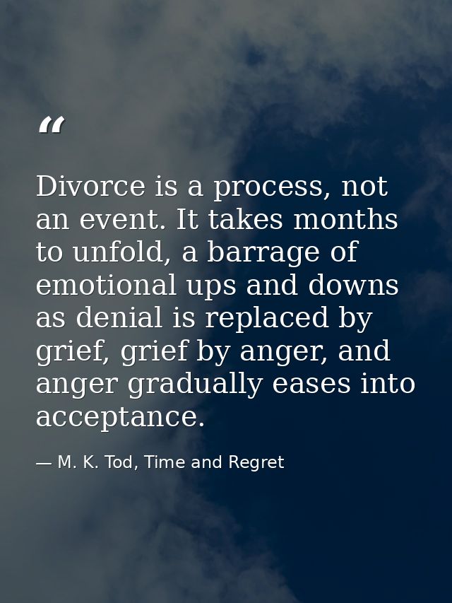 Divorce is a process, not an event. It takes months to unfold, a barrage of emotional ups and downs as denial is replace — M. K. Tod, Time and Regret