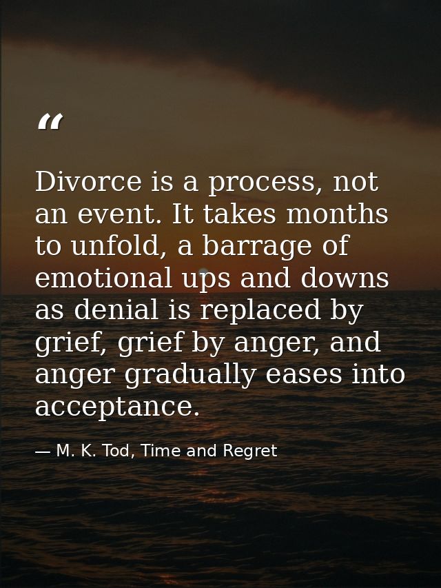 Divorce is a process, not an event. It takes months to unfold, a barrage of emotional ups and downs as denial is replace — M. K. Tod, Time and Regret