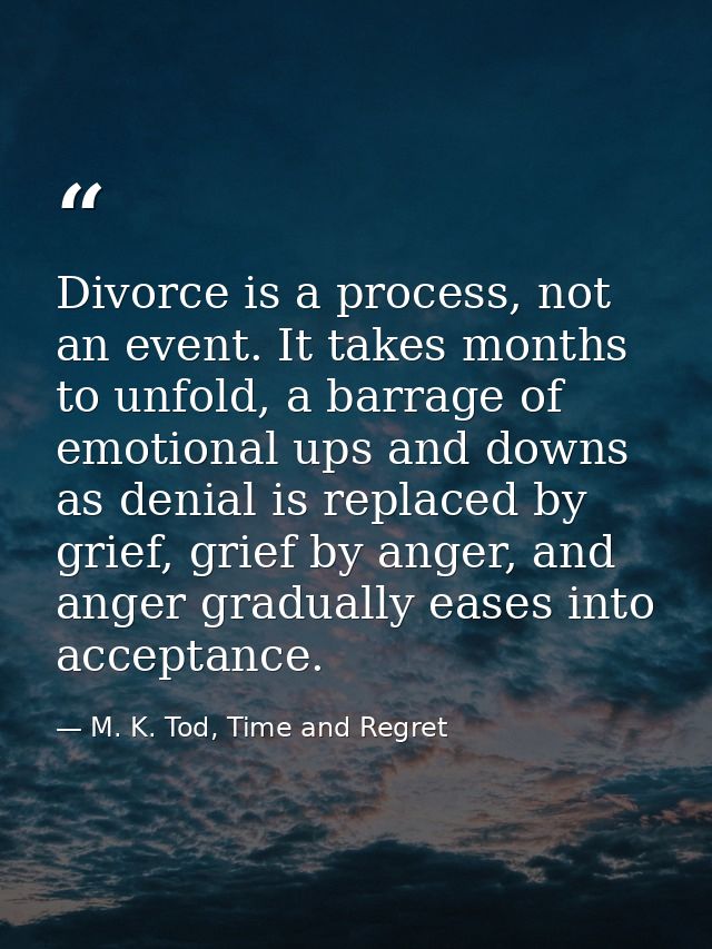 Divorce is a process, not an event. It takes months to unfold, a barrage of emotional ups and downs as denial is replace — M. K. Tod, Time and Regret
