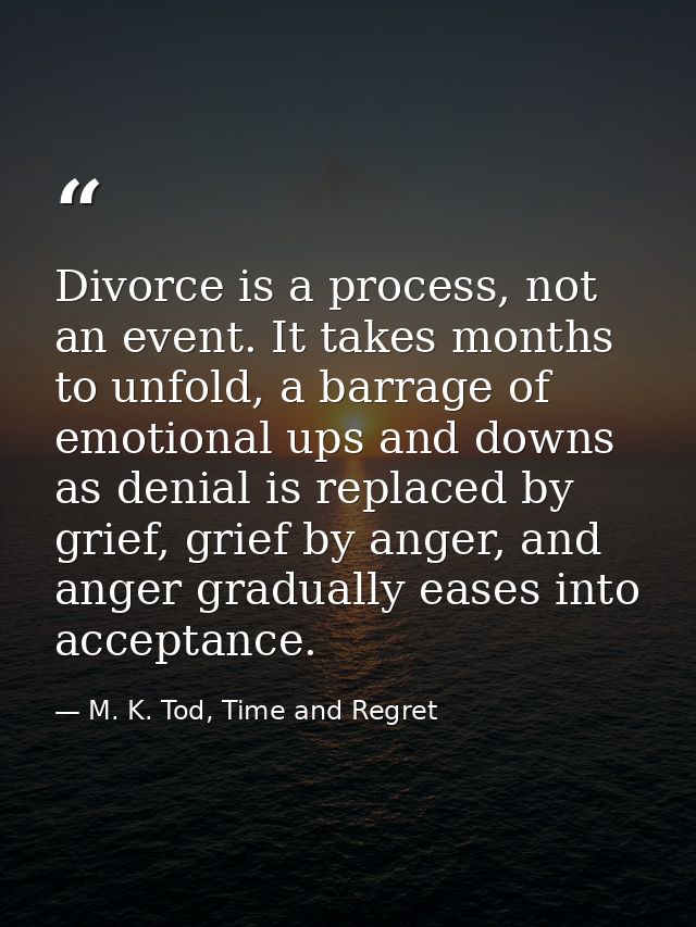 Divorce is a process, not an event. It takes months to unfold, a barrage of emotional ups and downs as denial is replace — M. K. Tod, Time and Regret