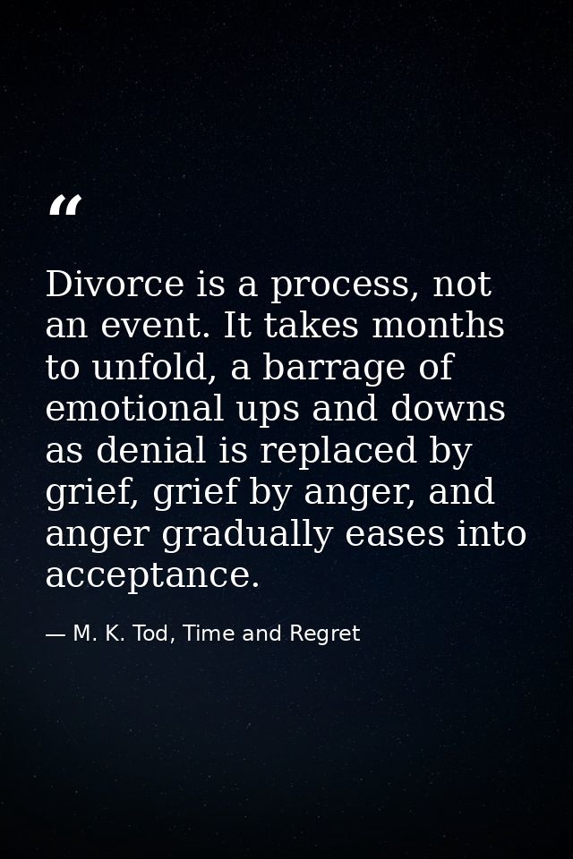 Divorce is a process, not an event. It takes months to unfold, a barrage of emotional ups and downs as denial is replace — M. K. Tod, Time and Regret
