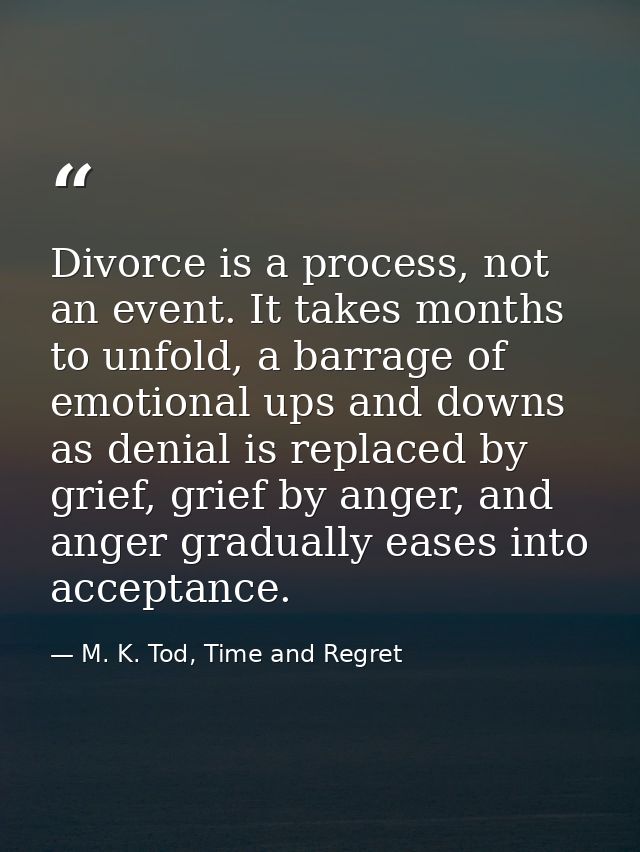 Divorce is a process, not an event. It takes months to unfold, a barrage of emotional ups and downs as denial is replace — M. K. Tod, Time and Regret