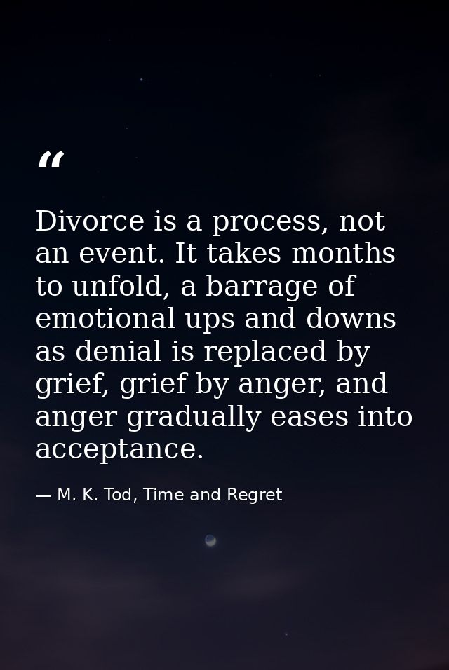 Divorce is a process, not an event. It takes months to unfold, a barrage of emotional ups and downs as denial is replace — M. K. Tod, Time and Regret