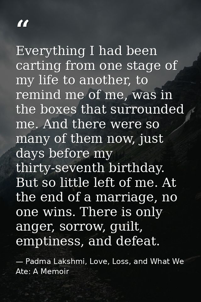 Everything I had been carting from one stage of my life to another, to remind me of me, was in the boxes that surrounded — Padma Lakshmi, Love, Loss, and What We Ate: A Memoir