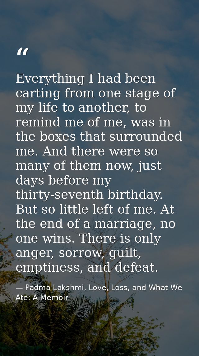 Everything I had been carting from one stage of my life to another, to remind me of me, was in the boxes that surrounded — Padma Lakshmi, Love, Loss, and What We Ate: A Memoir