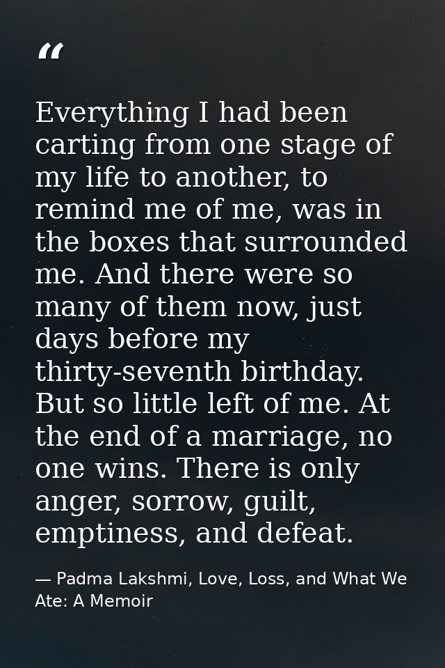 Everything I had been carting from one stage of my life to another, to remind me of me, was in the boxes that surrounded — Padma Lakshmi, Love, Loss, and What We Ate: A Memoir