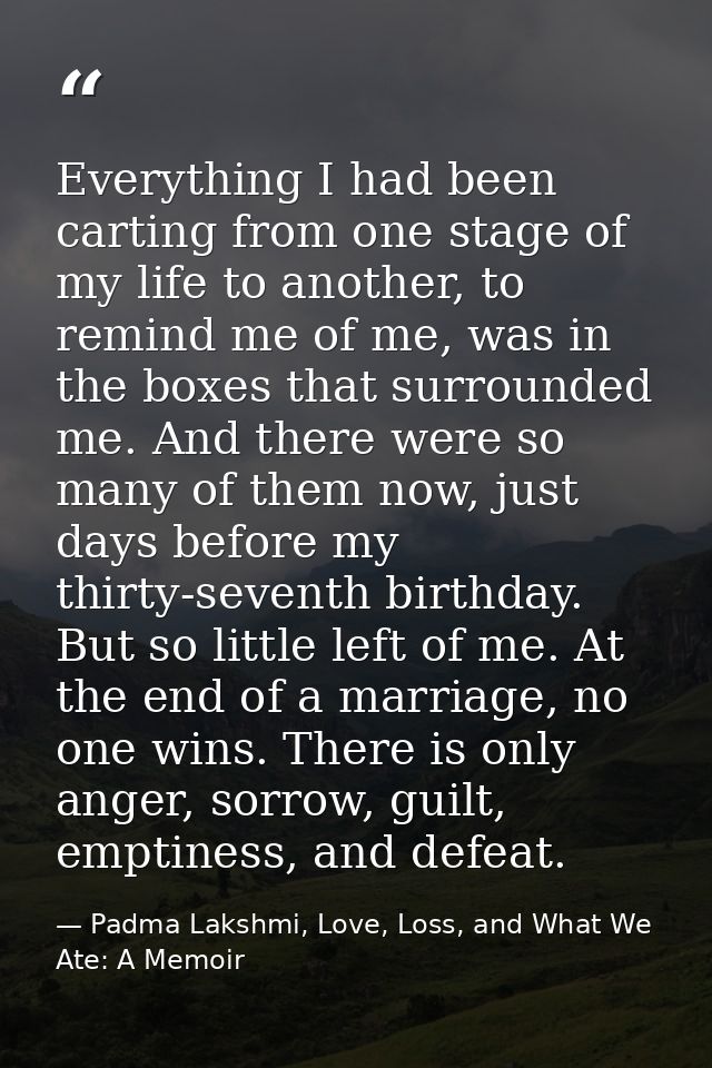 Everything I had been carting from one stage of my life to another, to remind me of me, was in the boxes that surrounded — Padma Lakshmi, Love, Loss, and What We Ate: A Memoir