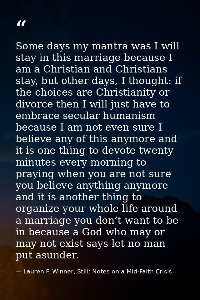 Some days my mantra was I will stay in this marriage because I am a Christian and Christians stay, but other days, I tho — Lauren F. Winner, Still: Notes on a Mid-Faith Crisis