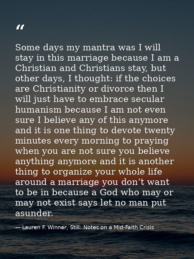 Some days my mantra was I will stay in this marriage because I am a Christian and Christians stay, but other days, I tho — Lauren F. Winner, Still: Notes on a Mid-Faith Crisis