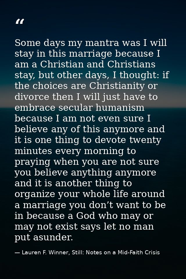 Some days my mantra was I will stay in this marriage because I am a Christian and Christians stay, but other days, I tho — Lauren F. Winner, Still: Notes on a Mid-Faith Crisis