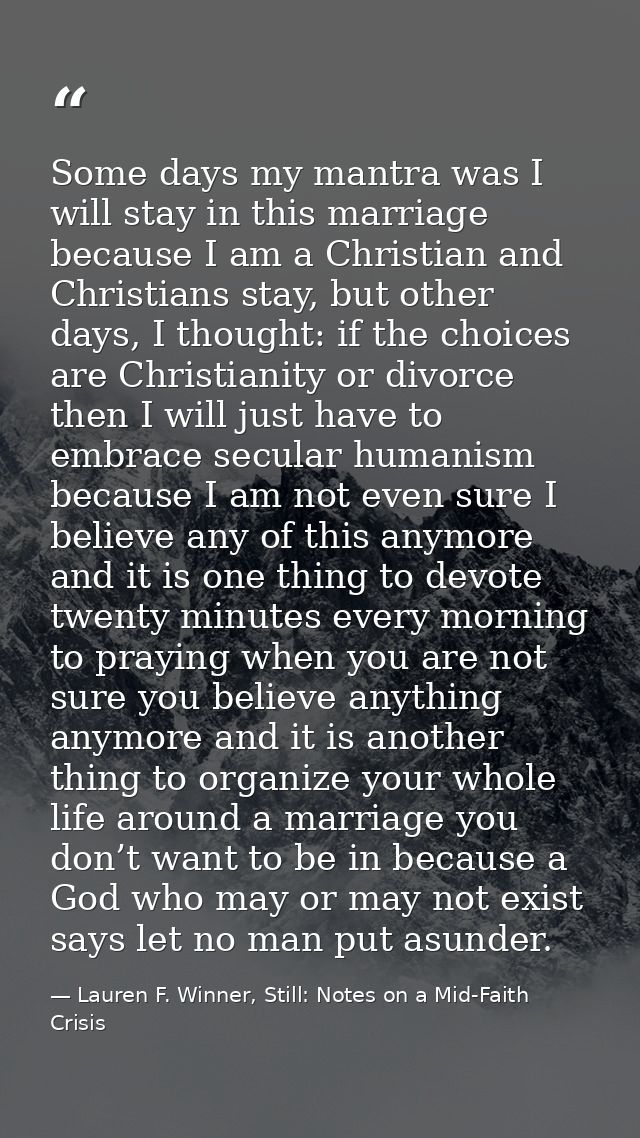 Some days my mantra was I will stay in this marriage because I am a Christian and Christians stay, but other days, I tho — Lauren F. Winner, Still: Notes on a Mid-Faith Crisis
