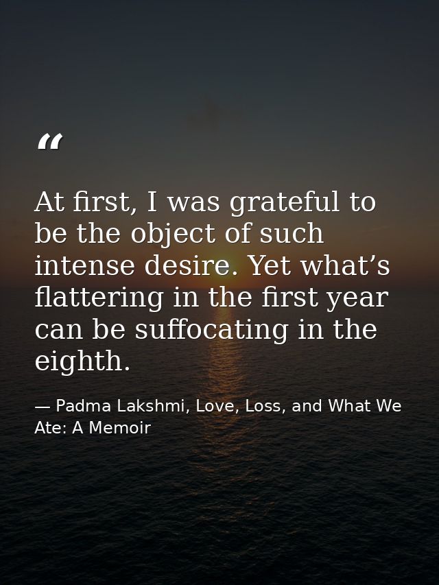 At first, I was grateful to be the object of such intense desire. Yet what’s flattering in the first year can be suffoca — Padma Lakshmi, Love, Loss, and What We Ate: A Memoir