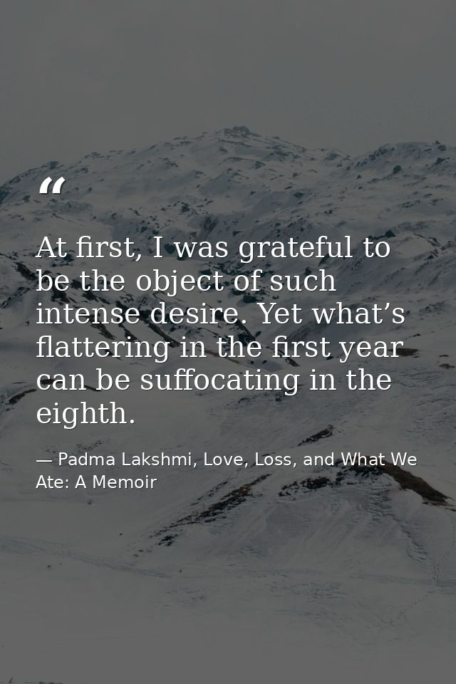 At first, I was grateful to be the object of such intense desire. Yet what’s flattering in the first year can be suffoca — Padma Lakshmi, Love, Loss, and What We Ate: A Memoir