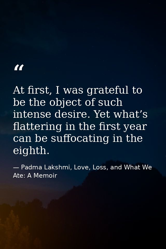 At first, I was grateful to be the object of such intense desire. Yet what’s flattering in the first year can be suffoca — Padma Lakshmi, Love, Loss, and What We Ate: A Memoir