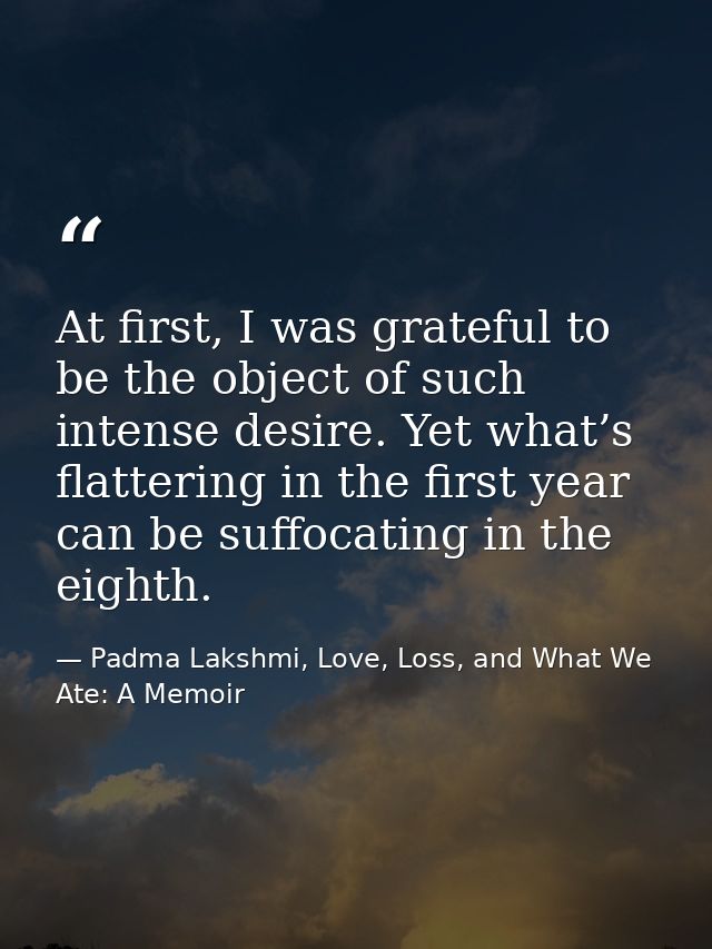At first, I was grateful to be the object of such intense desire. Yet what’s flattering in the first year can be suffoca — Padma Lakshmi, Love, Loss, and What We Ate: A Memoir