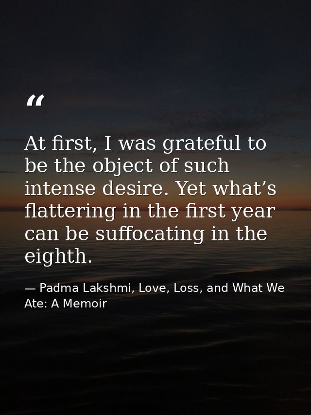 At first, I was grateful to be the object of such intense desire. Yet what’s flattering in the first year can be suffoca — Padma Lakshmi, Love, Loss, and What We Ate: A Memoir