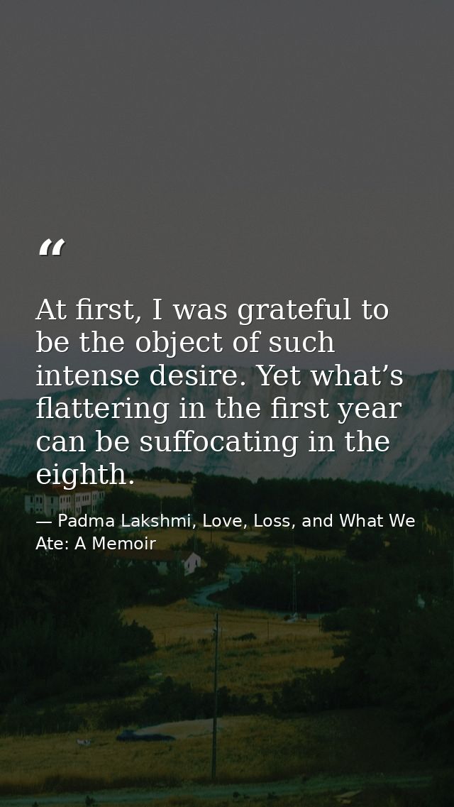 At first, I was grateful to be the object of such intense desire. Yet what’s flattering in the first year can be suffoca — Padma Lakshmi, Love, Loss, and What We Ate: A Memoir