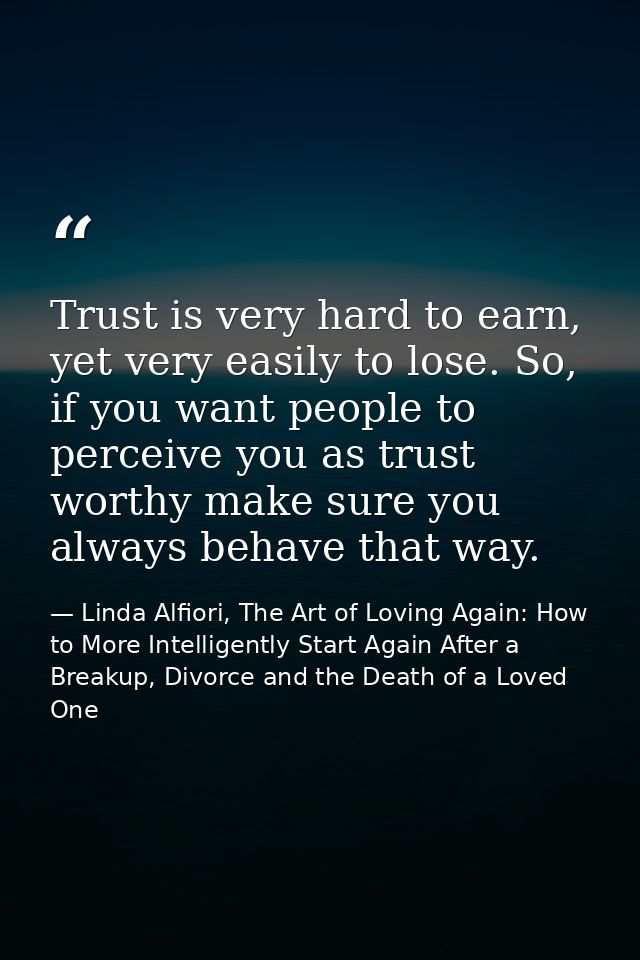 Trust is very hard to earn, yet very easily to lose. So, if you want people to perceive you as trust worthy make sure yo — Linda Alfiori, The Art of Loving Again: How to More Intelligently Start Again After a Breakup, Divorce and the Death of a Loved One