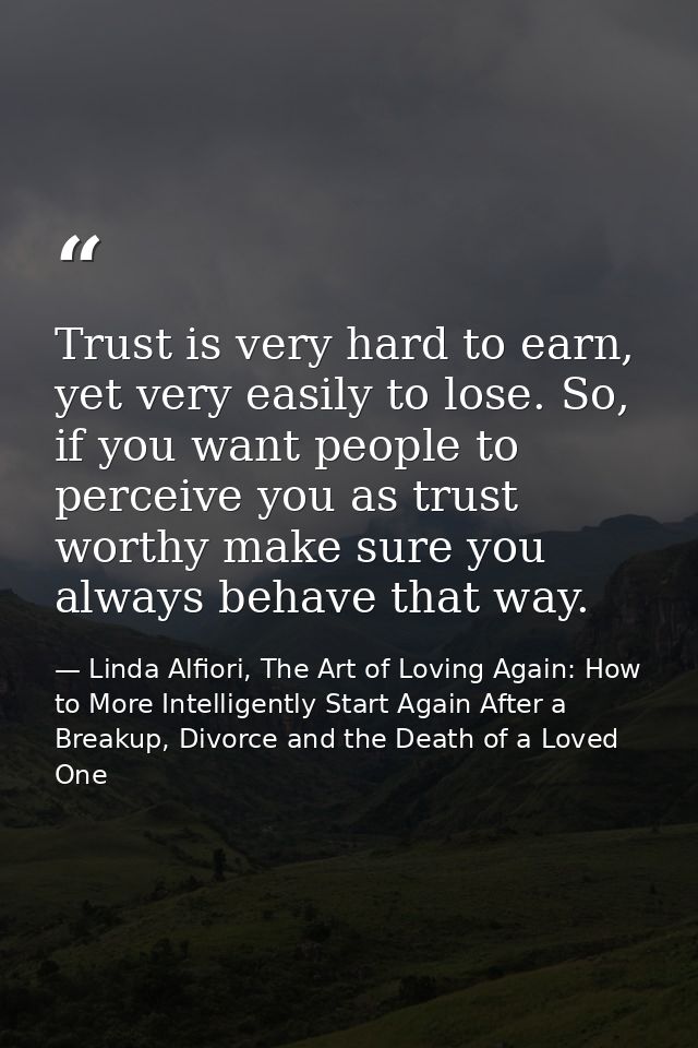 Trust is very hard to earn, yet very easily to lose. So, if you want people to perceive you as trust worthy make sure yo — Linda Alfiori, The Art of Loving Again: How to More Intelligently Start Again After a Breakup, Divorce and the Death of a Loved One