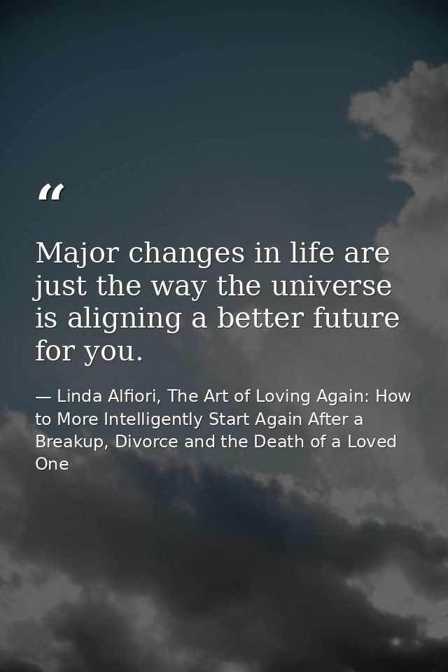 Major changes in life are just the way the universe is aligning a better future for you. — Linda Alfiori, The Art of Loving Again: How to More Intelligently Start Again After a Breakup, Divorce and the Death of a Loved One