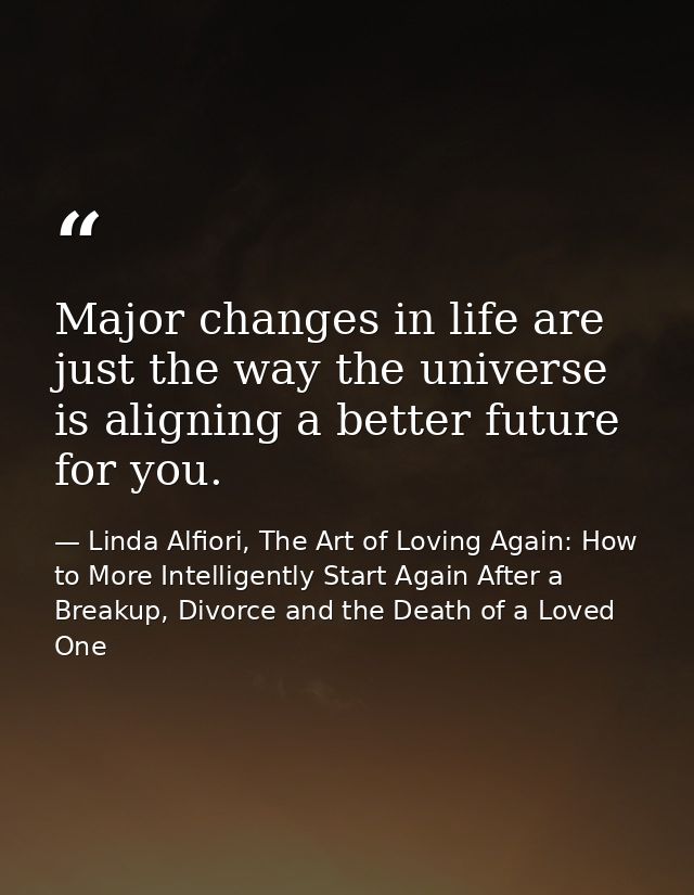 Major changes in life are just the way the universe is aligning a better future for you. — Linda Alfiori, The Art of Loving Again: How to More Intelligently Start Again After a Breakup, Divorce and the Death of a Loved One