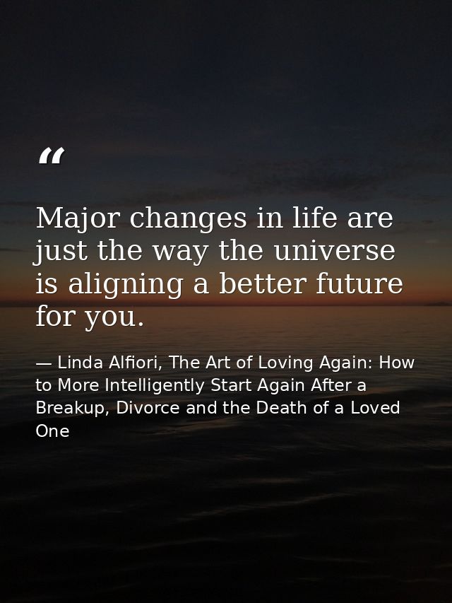 Major changes in life are just the way the universe is aligning a better future for you. — Linda Alfiori, The Art of Loving Again: How to More Intelligently Start Again After a Breakup, Divorce and the Death of a Loved One