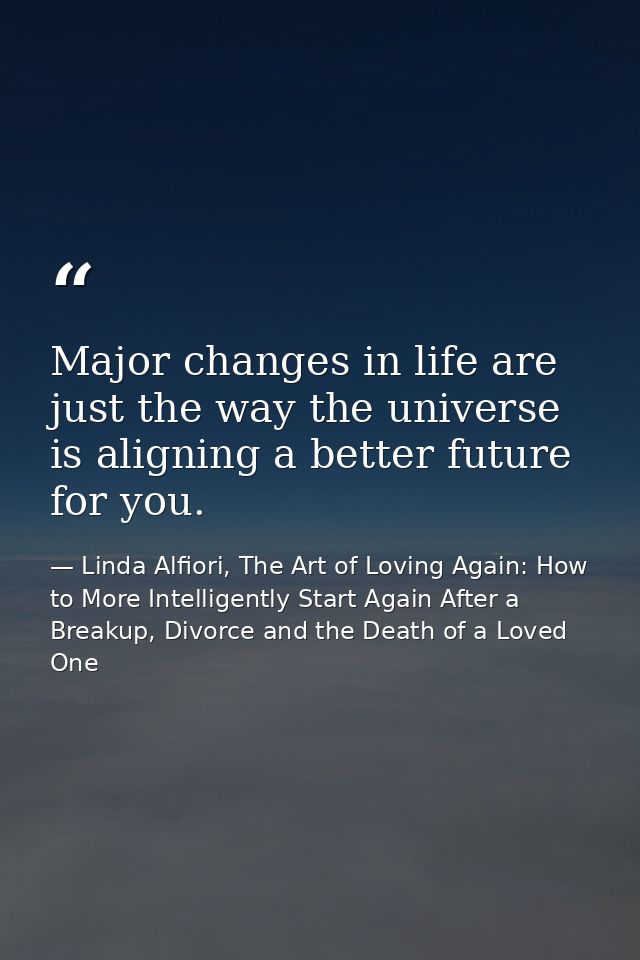 Major changes in life are just the way the universe is aligning a better future for you. — Linda Alfiori, The Art of Loving Again: How to More Intelligently Start Again After a Breakup, Divorce and the Death of a Loved One