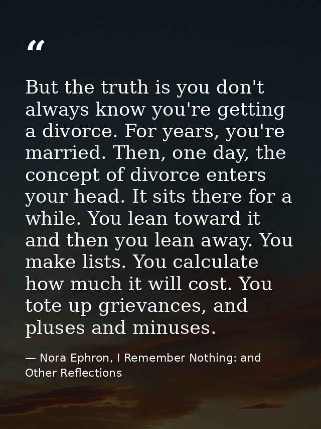 But the truth is you don't always know you're getting a divorce. For years, you're married. Then, one day, the concept o — Nora Ephron, I Remember Nothing: and Other Reflections