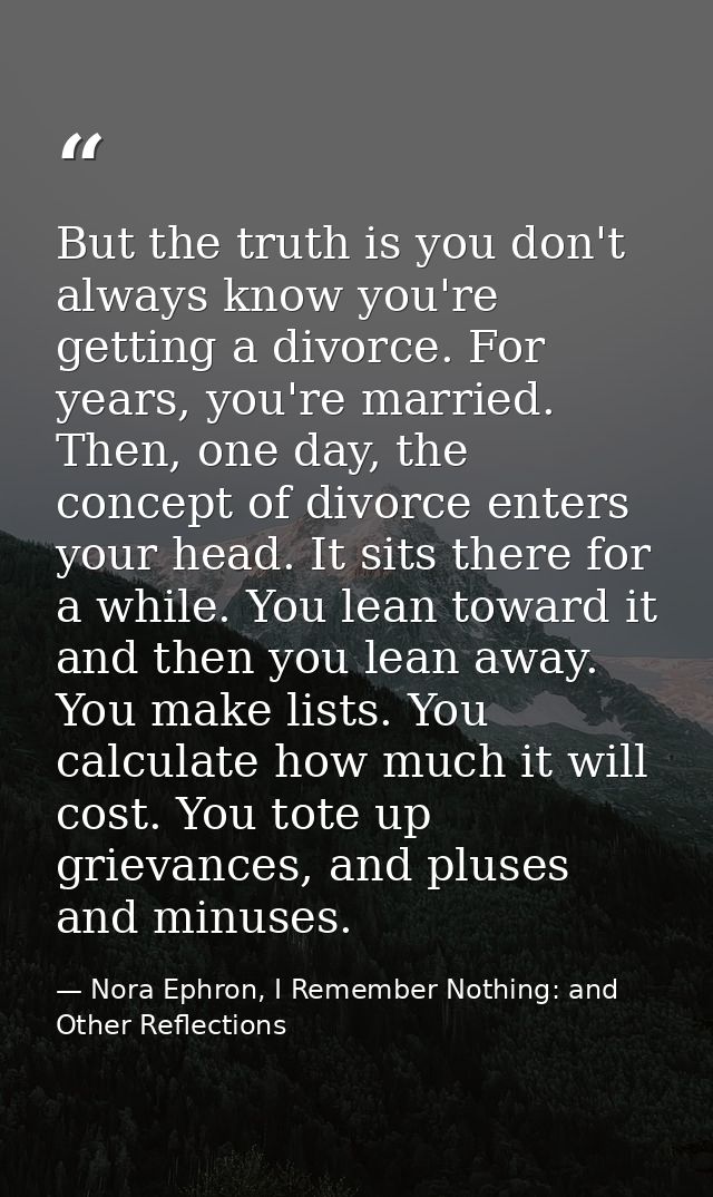 But the truth is you don't always know you're getting a divorce. For years, you're married. Then, one day, the concept o — Nora Ephron, I Remember Nothing: and Other Reflections