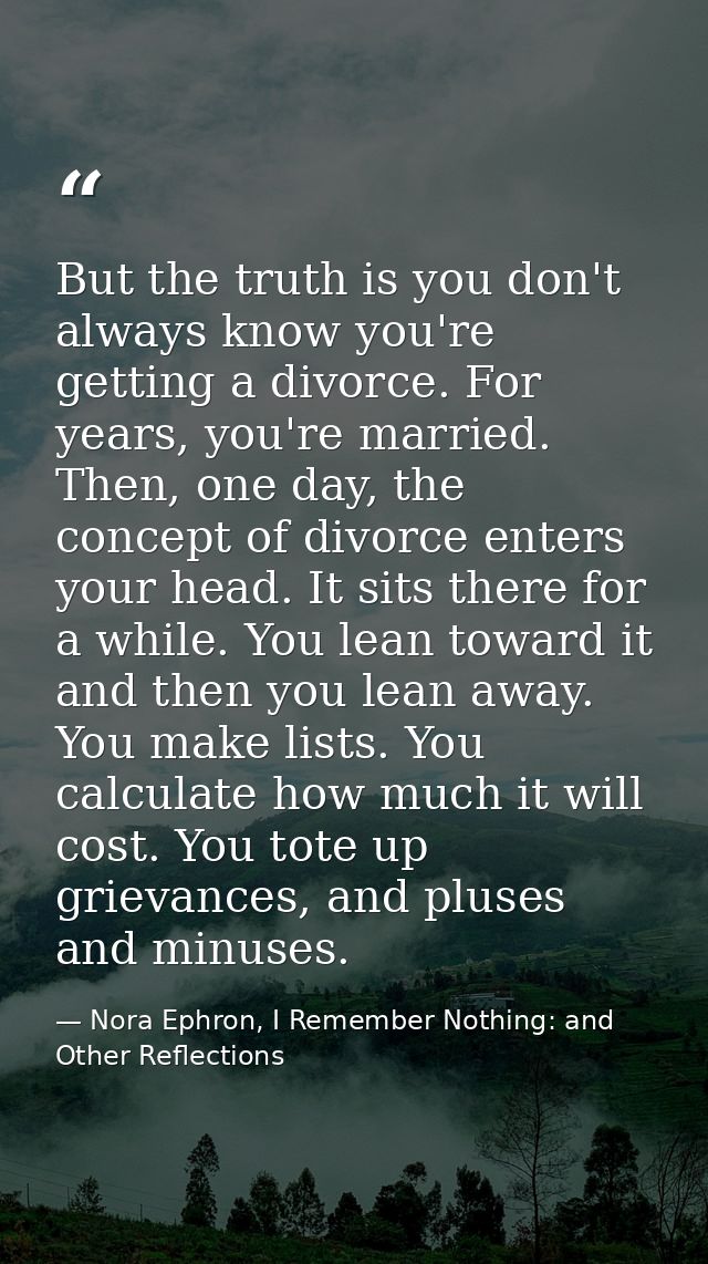 But the truth is you don't always know you're getting a divorce. For years, you're married. Then, one day, the concept o — Nora Ephron, I Remember Nothing: and Other Reflections