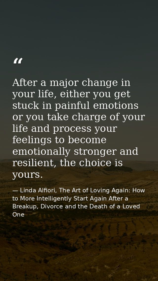 After a major change in your life, either you get stuck in painful emotions or you take charge of your life and process  — Linda Alfiori, The Art of Loving Again: How to More Intelligently Start Again After a Breakup, Divorce and the Death of a Loved One