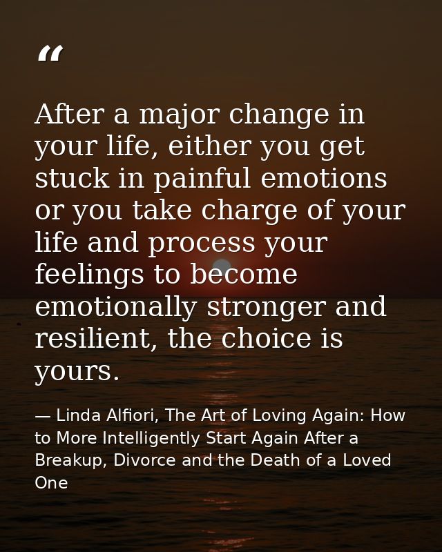 After a major change in your life, either you get stuck in painful emotions or you take charge of your life and process  — Linda Alfiori, The Art of Loving Again: How to More Intelligently Start Again After a Breakup, Divorce and the Death of a Loved One