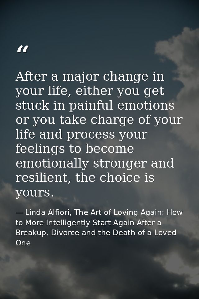 After a major change in your life, either you get stuck in painful emotions or you take charge of your life and process  — Linda Alfiori, The Art of Loving Again: How to More Intelligently Start Again After a Breakup, Divorce and the Death of a Loved One