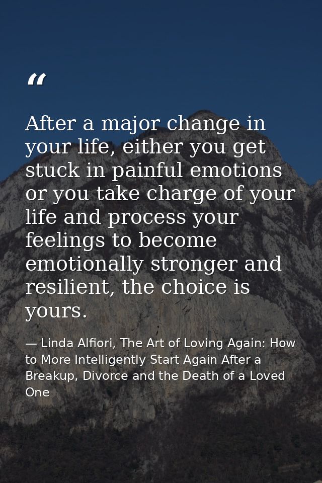 After a major change in your life, either you get stuck in painful emotions or you take charge of your life and process  — Linda Alfiori, The Art of Loving Again: How to More Intelligently Start Again After a Breakup, Divorce and the Death of a Loved One