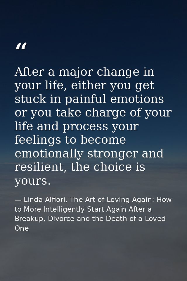After a major change in your life, either you get stuck in painful emotions or you take charge of your life and process  — Linda Alfiori, The Art of Loving Again: How to More Intelligently Start Again After a Breakup, Divorce and the Death of a Loved One