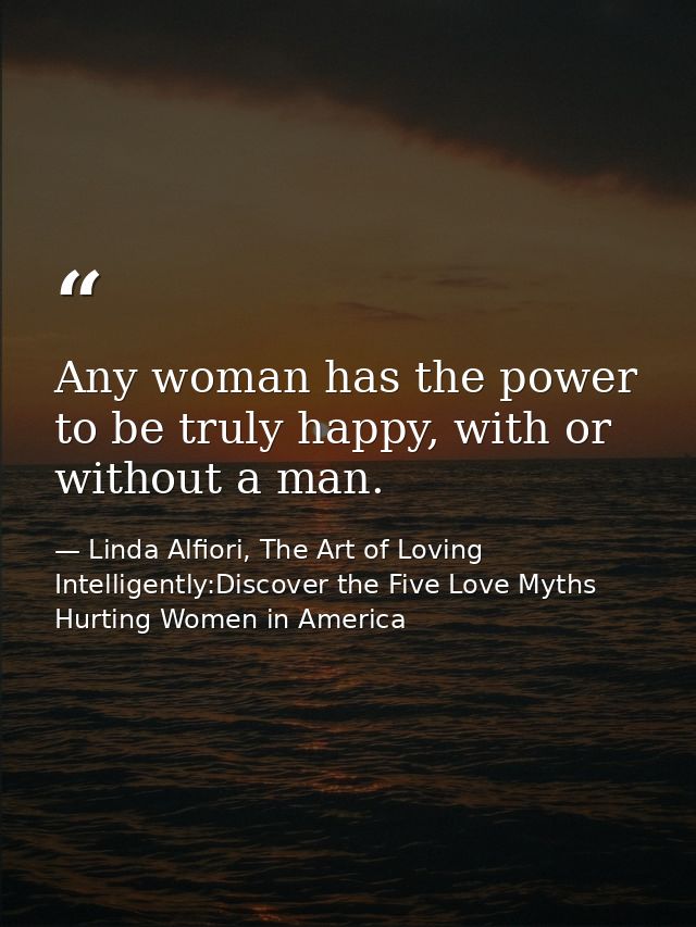 Any woman has the power to be truly happy, with or without a man. — Linda Alfiori, The Art of Loving Intelligently:Discover the Five Love Myths Hurting Women in America