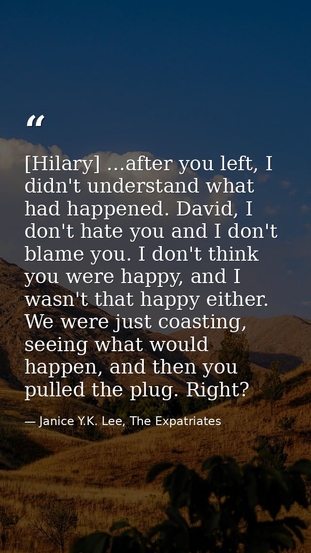 [Hilary] ...after you left, I didn't understand what had happened. David, I don't hate you and I don't blame you. I don' — Janice Y.K. Lee, The Expatriates