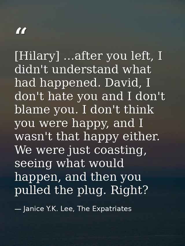 [Hilary] ...after you left, I didn't understand what had happened. David, I don't hate you and I don't blame you. I don' — Janice Y.K. Lee, The Expatriates