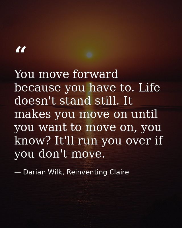 You move forward because you have to. Life doesn't stand still. It makes you move on until you want to move on, you know — Darian Wilk, Reinventing Claire